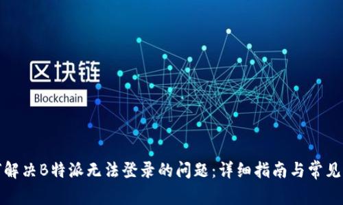 如何解决B特派无法登录的问题:详细指南与常见问答
