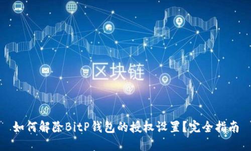 如何解除BitP钱包的授权设置?完全指南