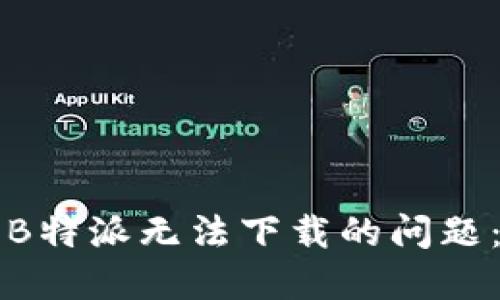 如何解决B特派无法下载的问题：全面指南
