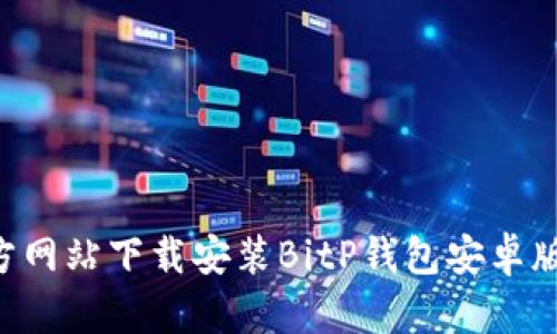 如何从官方网站下载安装BitP钱包安卓版:完整指南