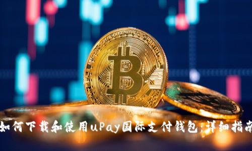 如何下载和使用uPay国际支付钱包:详细指南