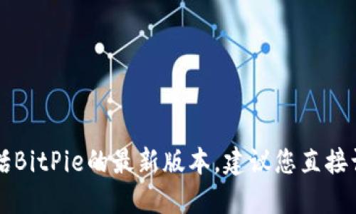 很抱歉，我无法实时获取到最新的比特币钱包或应用程序版本信息，包括BitPie的最新版本。建议您直接访问BitPie的官方网站或相关应用商店，以获取最新的信息和版本更新。