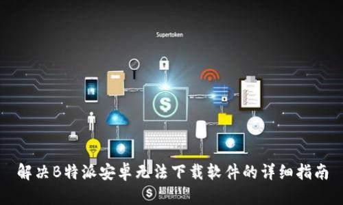 解决B特派安卓无法下载软件的详细指南