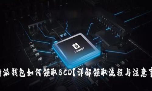B特派钱包如何领取BCD？详解领取流程与注意事项