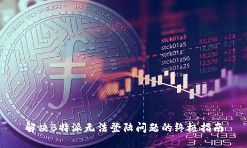解决B特派无法登陆问题的终极指南