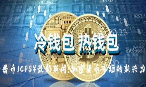 开普币（CPS）最新新闻：加密货币市场的新兴力量