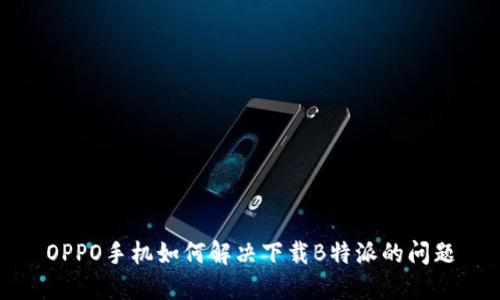 OPPO手机如何解决下载B特派的问题