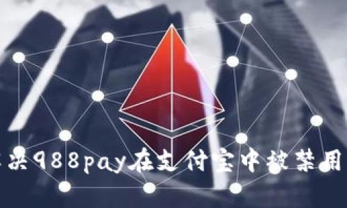 如何解决988pay在支付宝中被禁用的问题