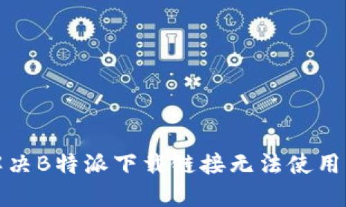 如何解决B特派下载链接无法使用的问题