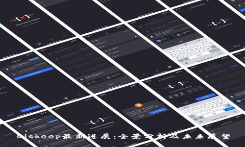 Bitkeep最新进展:全景分析及未来展望