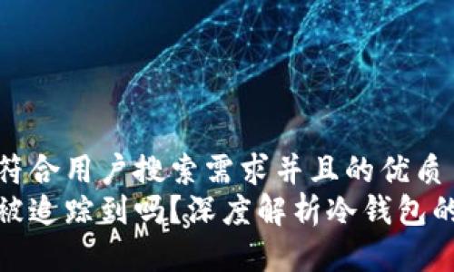 思考一个符合用户搜索需求并且的优质
冷钱包能被追踪到吗?深度解析冷钱包的隐私特性
