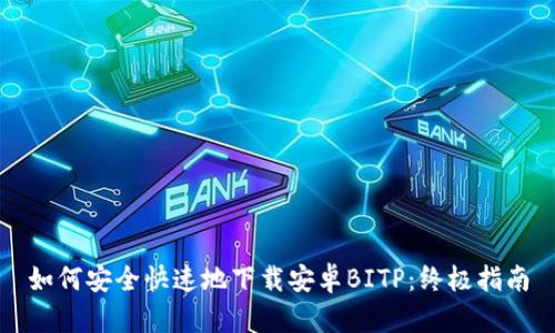 如何安全快速地下载安卓BITP：终极指南