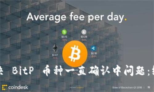 如何解决 BitP 币种一直确认中问题:终极指南