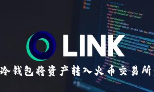如何通过冷钱包将资产转入火币交易所：详细指南
