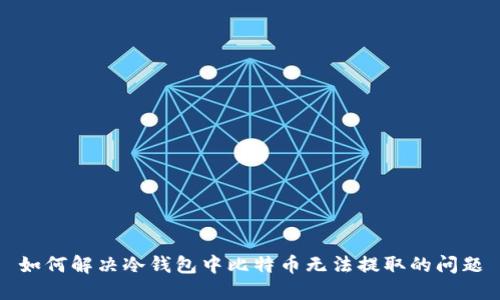 如何解决冷钱包中比特币无法提取的问题