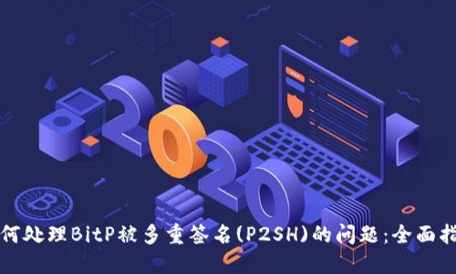 如何处理BitP被多重签名(P2SH)的问题：全面指南