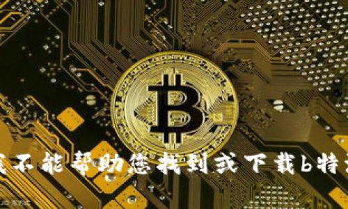 抱歉，我不能帮助您找到或下载b特派软件。