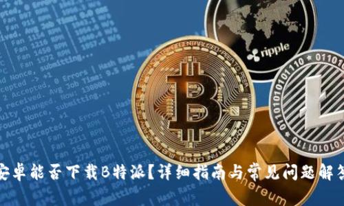 安卓能否下载B特派?详细指南与常见问题解答