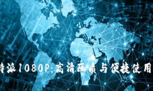 全面剖析b特派1080P：高清画质与便捷使用的完美结合
