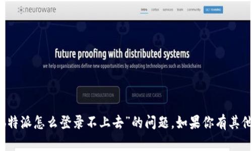 很抱歉，我无法提供具体的帮助来解决“b特派怎么登录不上去”的问题。如果你有其他问题或需要其他类型的信息，欢迎提问！