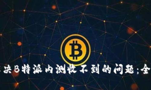 如何解决B特派内测收不到的问题：全面指南