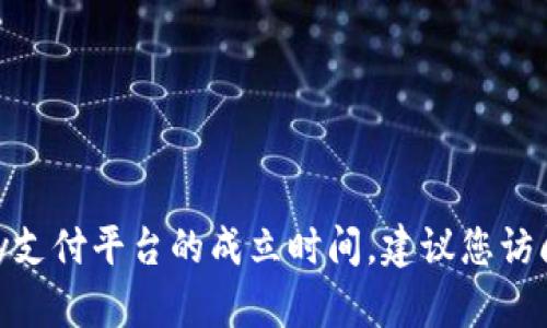 抱歉，我无法提供具体的公司或平台的实时信息，包括988pay支付平台的成立时间。建议您访问相关的官方网站或进行相关的网络搜索以获取最新的信息。