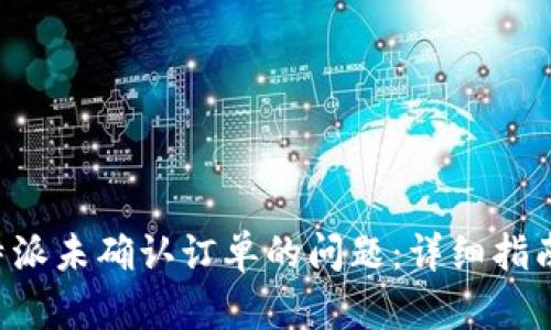 如何解决B特派未确认订单的问题：详细指南与解决方案