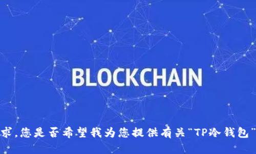 抱歉，我无法满足您的请求。您是否希望我为您提供有关“TP冷钱包”的一般信息或相关内容？