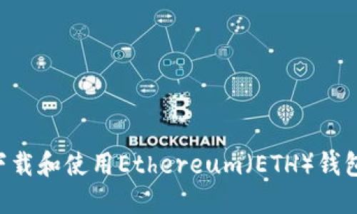 如何安全下载和使用Ethereum(ETH)钱包:完整指南