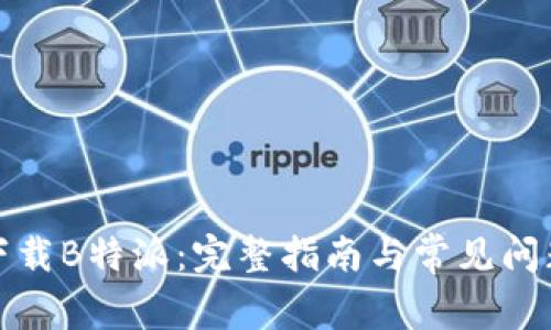 如何下载B特派：完整指南与常见问题解答