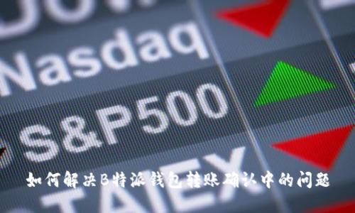 如何解决B特派钱包转账确认中的问题