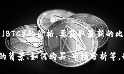 抱歉，我无法提供实时数据或信息，例如当前比特币（BTC）的价格。要获取最新的比特币价格，请访问加密货币交易所或金融新闻网站。

如果您有兴趣了解关于比特币的其他信息，例如它的背景、如何购买、市场分析等，我很乐意帮助您撰写相关内容。请告诉我您的需求。