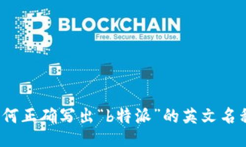 如何正确写出“b特派”的英文名称？