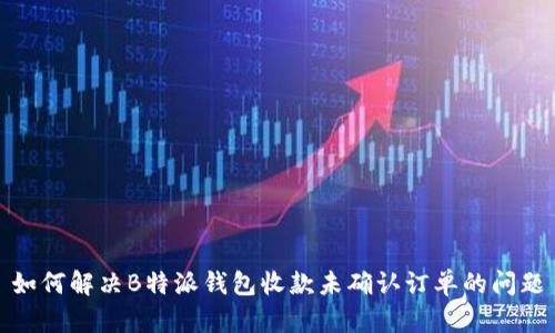 如何解决B特派钱包收款未确认订单的问题