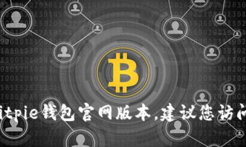 抱歉，我无法提供实时的信息或访问特定网站，包括当前的Bitpie钱包官网版本。建议您访问Bitpie钱包的官方网站或相关社交媒体渠道获取最新信息。