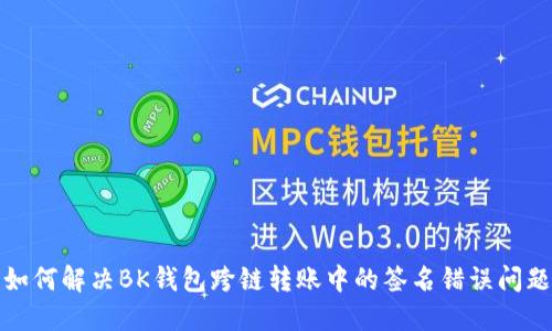 如何解决BK钱包跨链转账中的签名错误问题