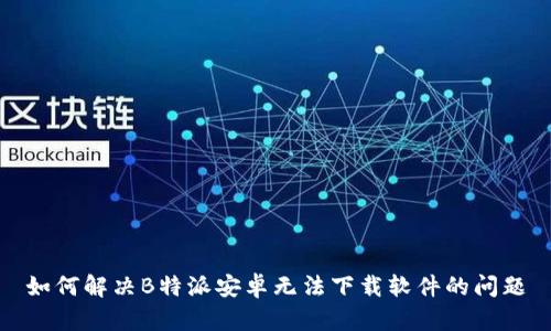 如何解决B特派安卓无法下载软件的问题