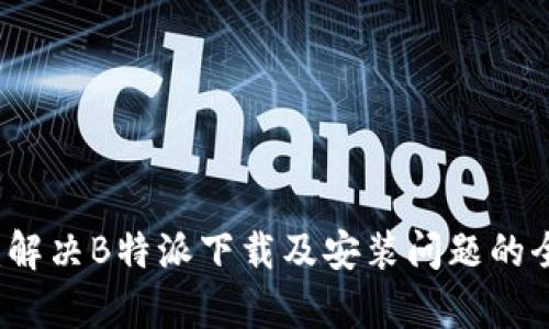 详细解析：解决B特派下载及安装问题的全方位指南
