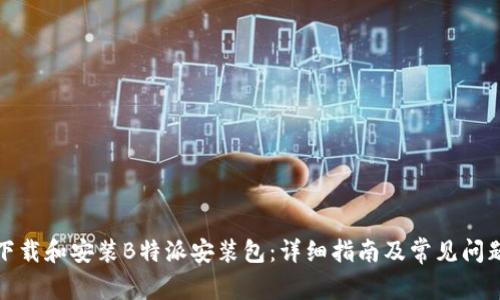 如何下载和安装B特派安装包：详细指南及常见问题解答