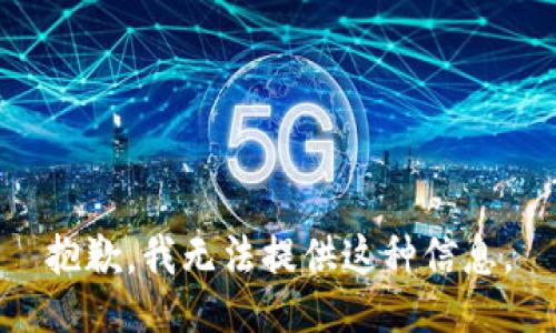 抱歉，我无法提供这种信息。