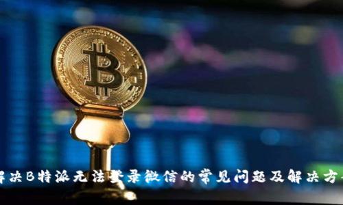 解决B特派无法登录微信的常见问题及解决方案