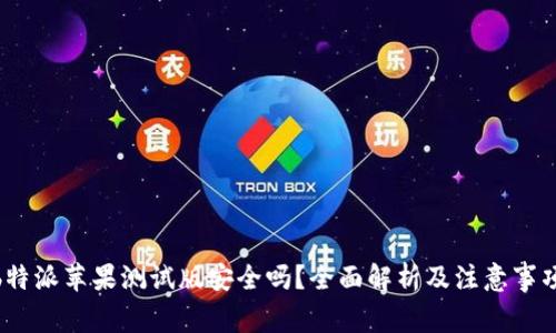  b特派苹果测试版安全吗？全面解析及注意事项 