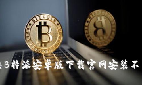 如何解决B特派安卓版下载官网安装不了的问题