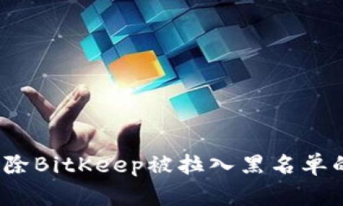 如何解除BitKeep被拉入黑名单的状态？