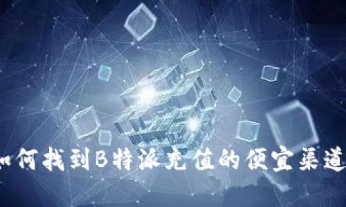如何找到B特派充值的便宜渠道?