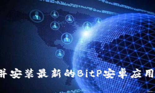 如何下载并安装最新的BitP安卓应用：完整指南