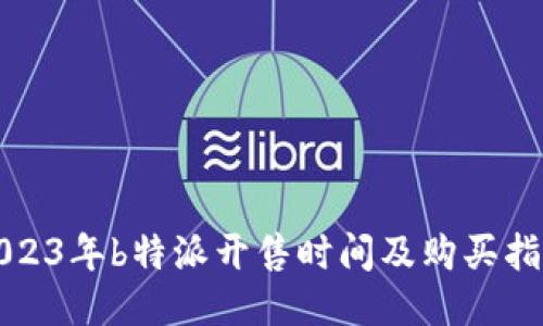 2023年b特派开售时间及购买指南