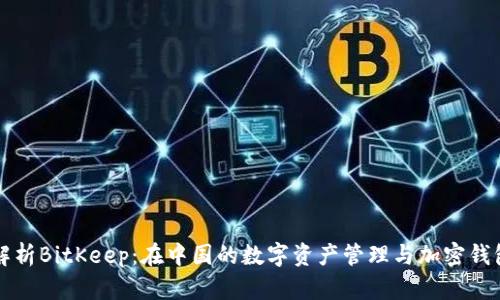 深入解析BitKeep：在中国的数字资产管理与加密钱包发展
