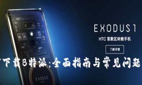 如何下载B特派：全面指南与常见问题解答