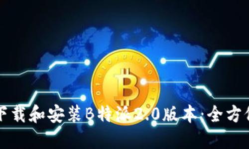 如何下载和安装B特派2.0版本：全方位指南